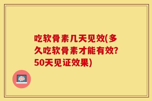 吃软骨素几天见效(多久吃软骨素才能有效？50天见证效果)