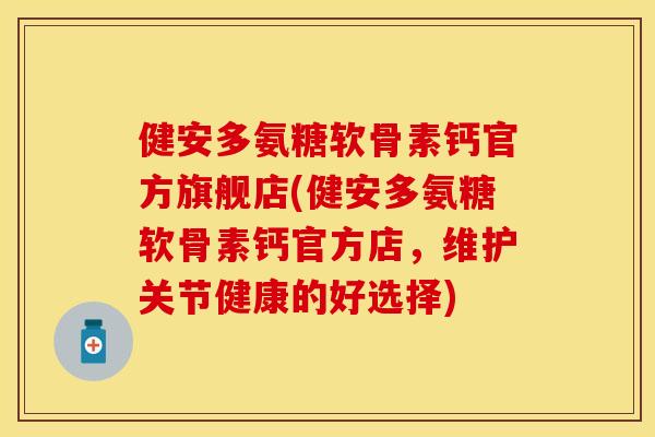 健安多氨糖软骨素钙官方旗舰店(健安多氨糖软骨素钙官方店，维护关节健康的好选择)