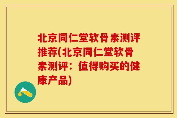 北京同仁堂软骨素测评推荐(北京同仁堂软骨素测评：值得购买的健康产品)