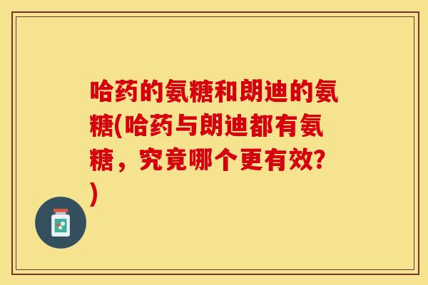 哈药的氨糖和朗迪的氨糖(哈药与朗迪都有氨糖，究竟哪个更有效？)