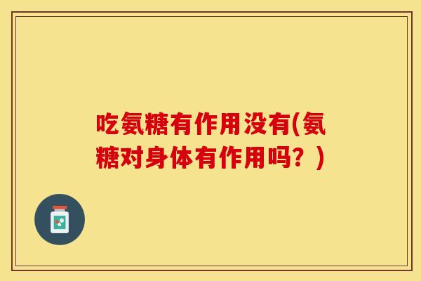 吃氨糖有作用没有(氨糖对身体有作用吗？)