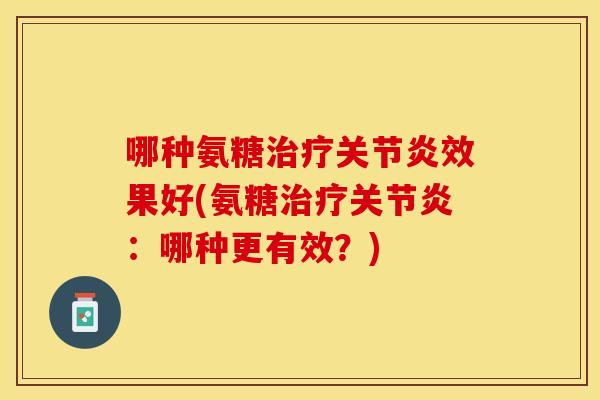 哪种氨糖效果好(氨糖:哪种更有效?) 哪种氨糖效果好(氨糖:哪种更有效?)