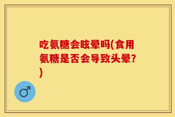 吃氨糖会眩晕吗(食用氨糖是否会导致头晕？)