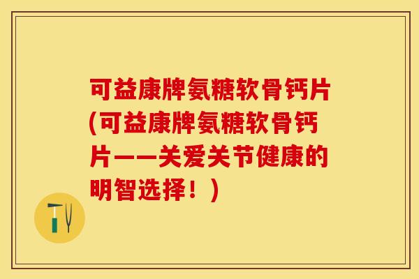 可益康牌氨糖软骨钙片(可益康牌氨糖软骨钙片——关爱关节健康的明智选择！)