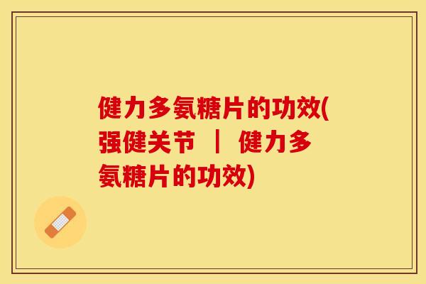 健力多氨糖片的功效(强健关节 ｜ 健力多氨糖片的功效)