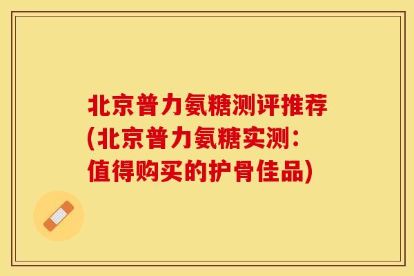 北京普力氨糖测评推荐(北京普力氨糖实测:值得购买的护骨佳品) 北京普力氨糖测评推荐(北京普力氨糖实测:值得购买的护骨佳品)