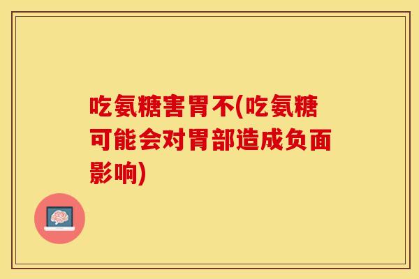 吃氨糖害胃不(吃氨糖可能会对胃部造成负面影响)