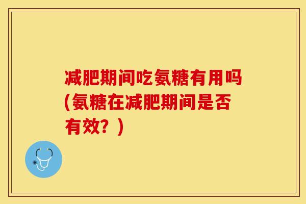 减肥期间吃氨糖有用吗(氨糖在减肥期间是否有效？)