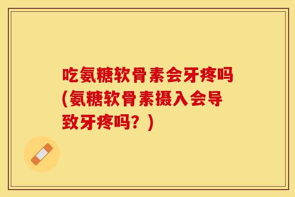 吃氨糖软骨素会牙疼吗(氨糖软骨素摄入会导致牙疼吗？)