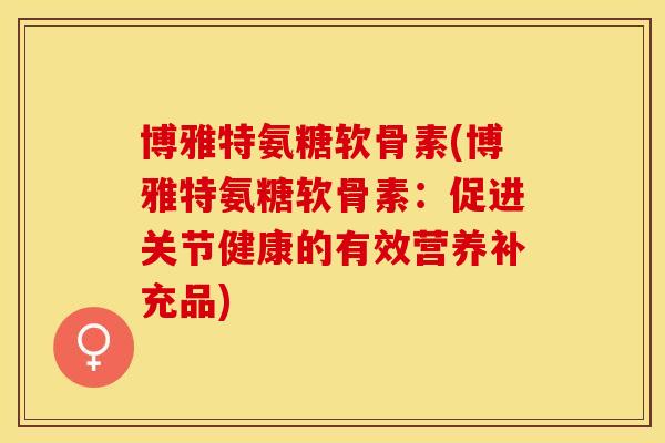 博雅特氨糖软骨素(博雅特氨糖软骨素：促进关节健康的有效营养补充品)