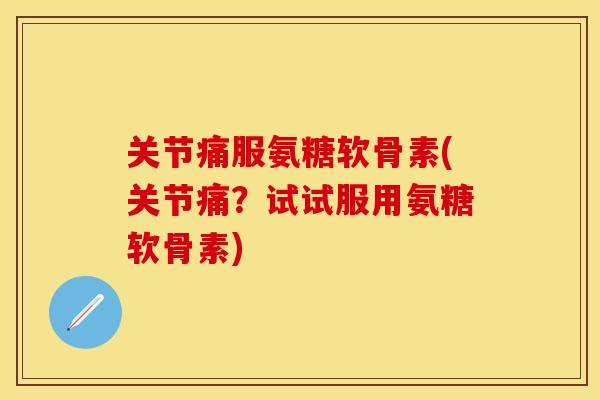 关节痛服氨糖软骨素(关节痛?试试服用氨糖软骨素) 关节痛服氨糖软骨素(关节痛?试试服用氨糖软骨素)