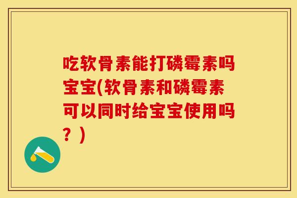 吃软骨素能打磷霉素吗宝宝(软骨素和磷霉素可以同时给宝宝使用吗？)