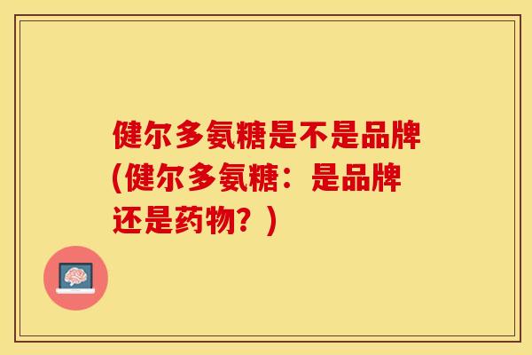 健尔多氨糖是不是品牌(健尔多氨糖：是品牌还是？)