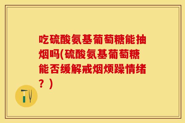 吃硫酸氨基葡萄糖能抽烟吗(硫酸氨基葡萄糖能否缓解戒烟烦躁情绪？)