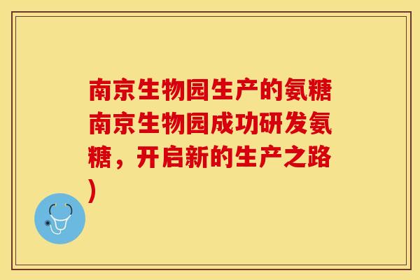 南京生物园生产的氨糖南京生物园成功研发氨糖，开启新的生产之路)