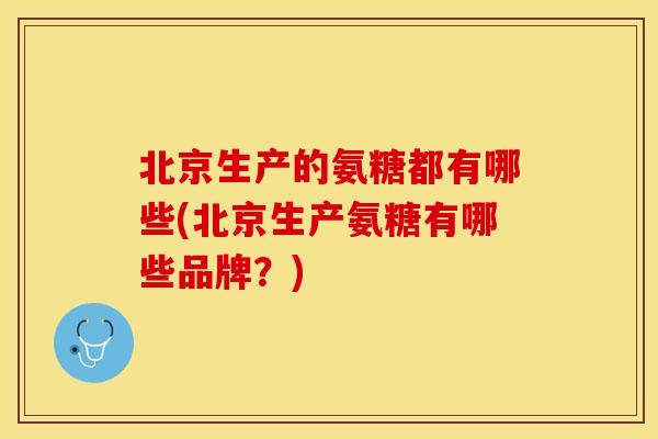 北京生产的氨糖都有哪些(北京生产氨糖有哪些品牌？)