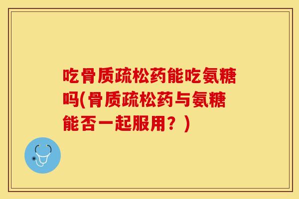 吃药能吃氨糖吗(药与氨糖能否一起服用?) 吃药能吃氨糖吗(药与氨糖能否一起服用?)