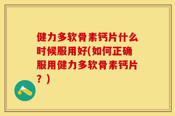 健力多软骨素钙片什么时候服用好(如何正确服用健力多软骨素钙片?) 健力多软骨素钙片什么时候服用好(如何正确服用健力多软骨素钙片?)