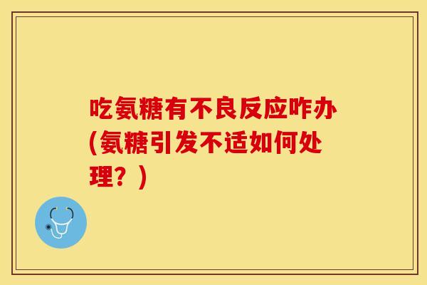 吃氨糖有不良反应咋办(氨糖引发不适如何处理？)