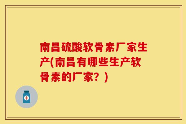 南昌硫酸软骨素厂家生产(南昌有哪些生产软骨素的厂家？)