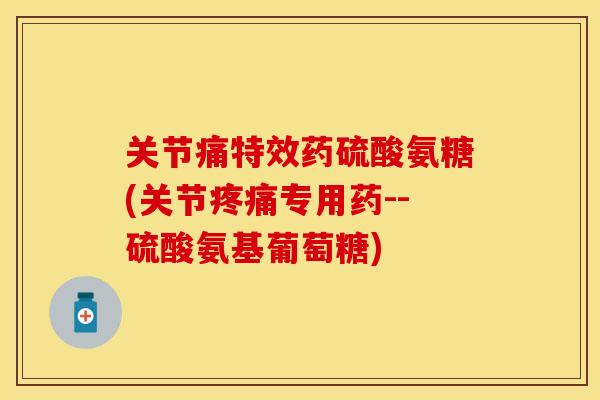关节痛特效药硫酸氨糖(关节专用药--硫酸氨基葡萄糖) 关节痛特效药硫酸氨糖(关节专用药--硫酸氨基葡萄糖)