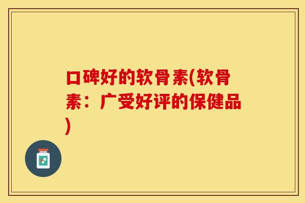 口碑好的软骨素(软骨素：广受好评的保健品)