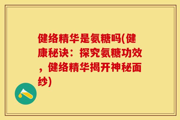 健络精华是氨糖吗(健康秘诀：探究氨糖功效，健络精华揭开神秘面纱)