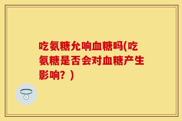 吃氨糖允响血糖吗(吃氨糖是否会对血糖产生影响？)