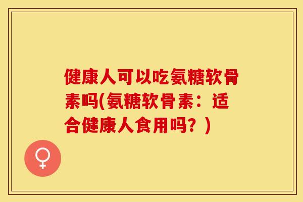 健康人可以吃氨糖软骨素吗(氨糖软骨素：适合健康人食用吗？)