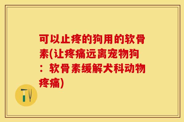 可以止疼的狗用的软骨素(让远离宠物狗：软骨素缓解犬科动物)