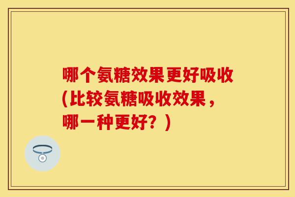 哪个氨糖效果更好吸收(比较氨糖吸收效果，哪一种更好？)