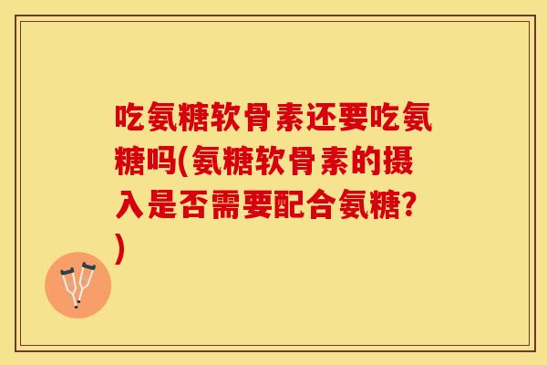 吃氨糖软骨素还要吃氨糖吗(氨糖软骨素的摄入是否需要配合氨糖?) 吃氨糖软骨素还要吃氨糖吗(氨糖软骨素的摄入是否需要配合氨糖?)