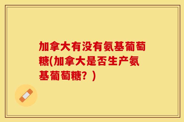 加拿大有没有氨基葡萄糖(加拿大是否生产氨基葡萄糖？)