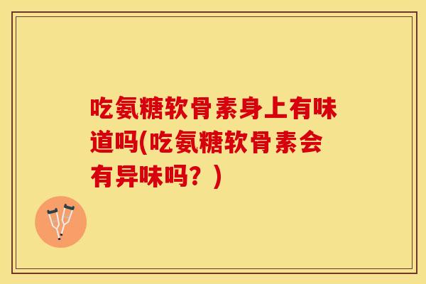 吃氨糖软骨素身上有味道吗(吃氨糖软骨素会有异味吗？)