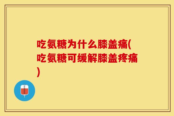 吃氨糖为什么膝盖痛(吃氨糖可缓解膝盖疼痛)