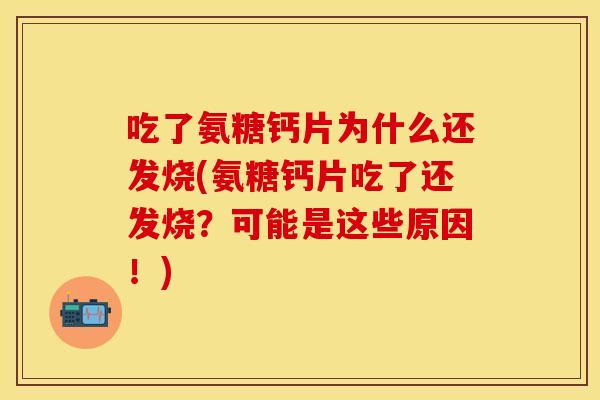 吃了氨糖钙片为什么还发烧(氨糖钙片吃了还发烧?可能是这些原因!) 吃了氨糖钙片为什么还发烧(氨糖钙片吃了还发烧?可能是这些原因!)