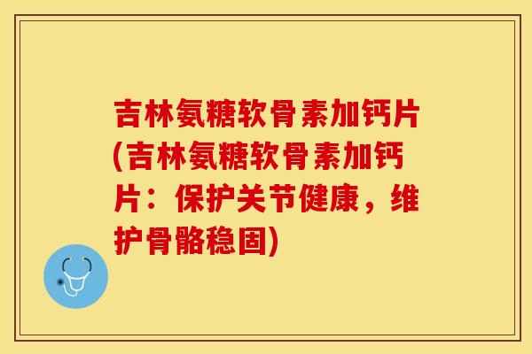 吉林氨糖软骨素加钙片(吉林氨糖软骨素加钙片：保护关节健康，维护骨骼稳固)