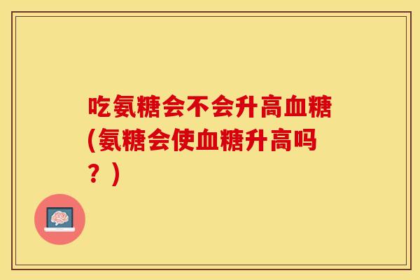 吃氨糖会不会升高血糖(氨糖会使血糖升高吗？)