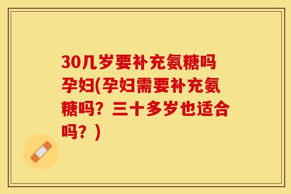 30几岁要补充氨糖吗孕妇(孕妇需要补充氨糖吗？三十多岁也适合吗？)