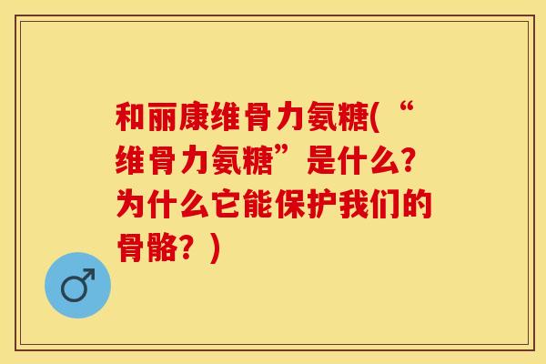 和丽康维骨力氨糖(“维骨力氨糖”是什么？为什么它能保护我们的骨骼？)
