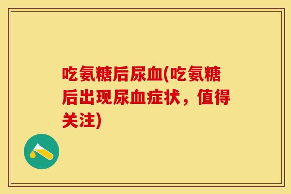 吃氨糖后尿血(吃氨糖后出现尿血症状，值得关注)