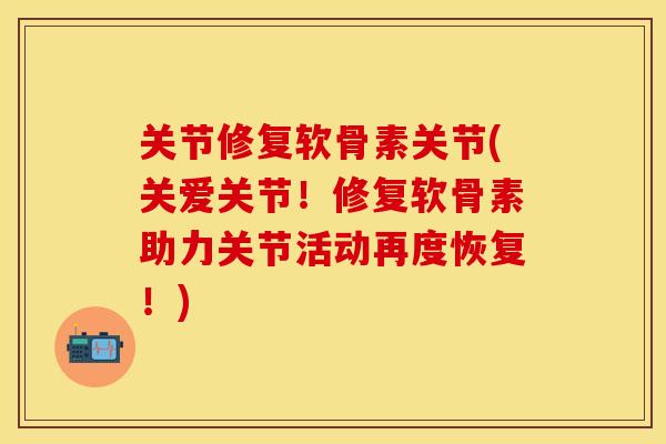 关节修复软骨素关节(关爱关节！修复软骨素助力关节活动再度恢复！)