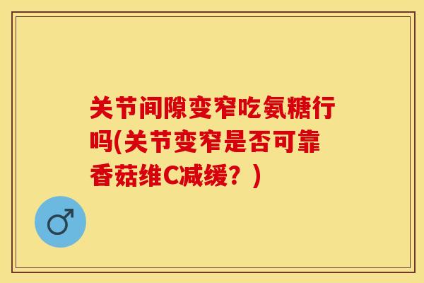 关节间隙变窄吃氨糖行吗(关节变窄是否可靠香菇维C减缓?) 关节间隙变窄吃氨糖行吗(关节变窄是否可靠香菇维C减缓?)