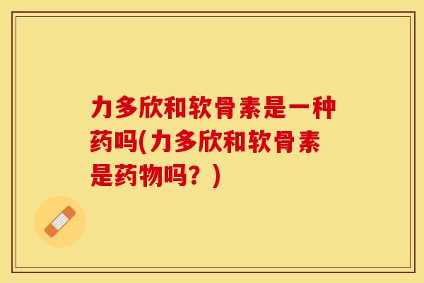 力多欣和软骨素是一种药吗(力多欣和软骨素是药物吗？)