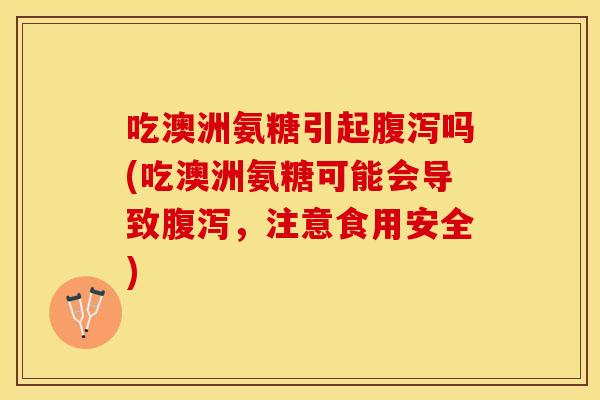 吃澳洲氨糖引起吗(吃澳洲氨糖可能会导致,注意食用安全) 吃澳洲氨糖引起吗(吃澳洲氨糖可能会导致,注意食用安全)