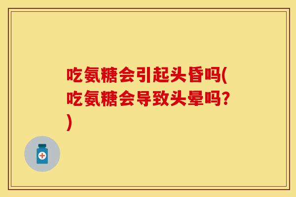 吃氨糖会引起头昏吗(吃氨糖会导致头晕吗？)