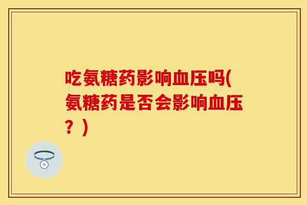吃氨糖药影响血压吗(氨糖药是否会影响血压？)
