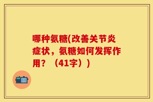哪种氨糖(改善关节炎症状，氨糖如何发挥作用？（41字）)