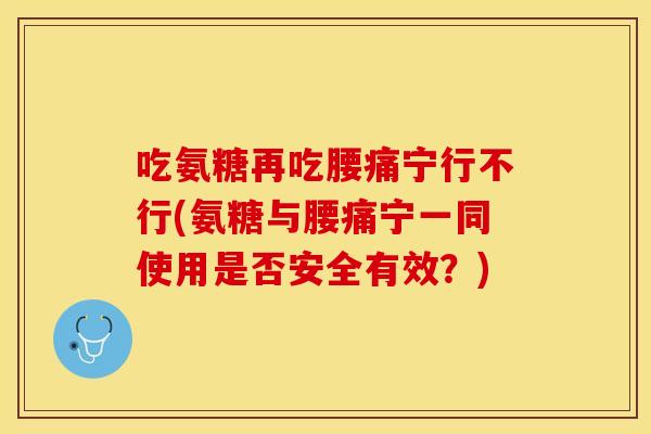吃氨糖再吃腰痛宁行不行(氨糖与腰痛宁一同使用是否安全有效?) 吃氨糖再吃腰痛宁行不行(氨糖与腰痛宁一同使用是否安全有效?)