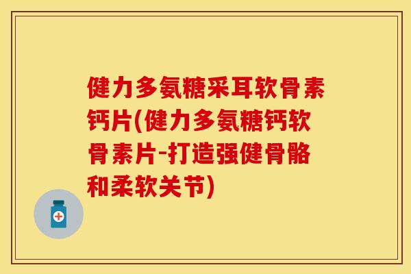 健力多氨糖采耳软骨素钙片(健力多氨糖钙软骨素片-打造强健骨骼和柔软关节)